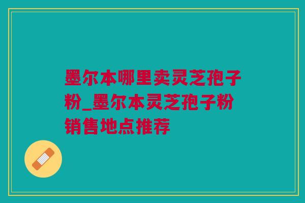 墨尔本哪里卖灵芝孢子粉_墨尔本灵芝孢子粉销售地点推荐