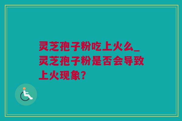 灵芝孢子粉吃上火么_灵芝孢子粉是否会导致上火现象？