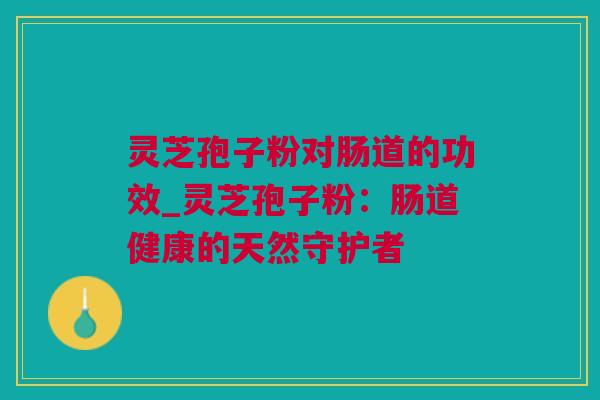 灵芝孢子粉对肠道的功效_灵芝孢子粉：肠道健康的天然守护者