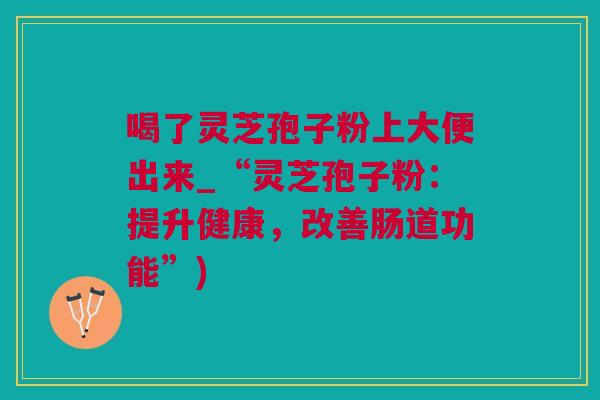 喝了灵芝孢子粉上大便出来_“灵芝孢子粉：提升健康，改善肠道功能”)