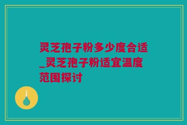 灵芝孢子粉多少度合适_灵芝孢子粉适宜温度范围探讨