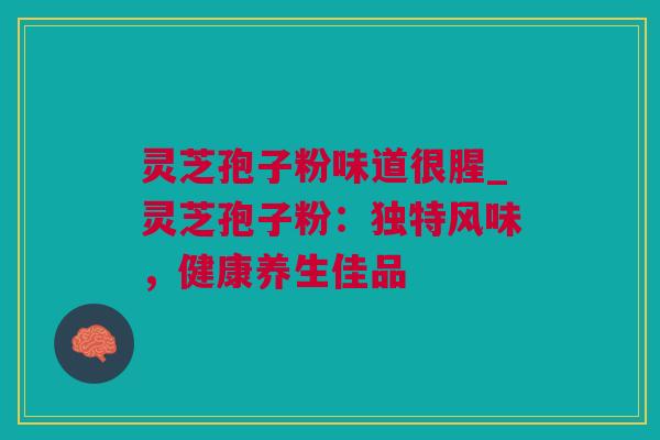 灵芝孢子粉味道很腥_灵芝孢子粉：独特风味，健康养生佳品