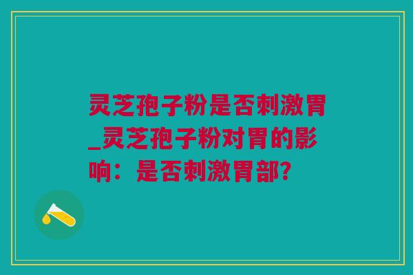 灵芝孢子粉是否刺激胃_灵芝孢子粉对胃的影响：是否刺激胃部？