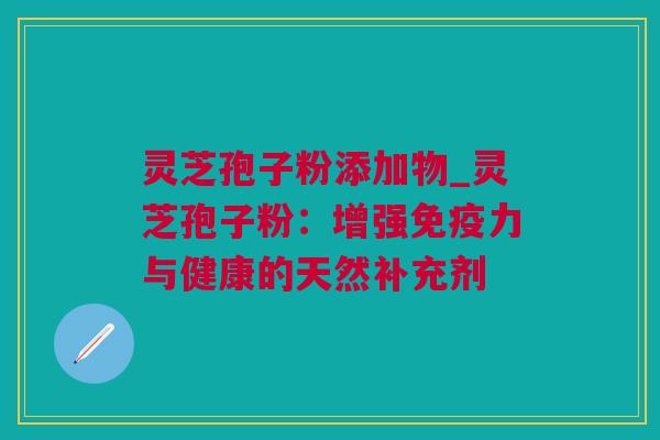 灵芝孢子粉添加物_灵芝孢子粉：增强免疫力与健康的天然补充剂