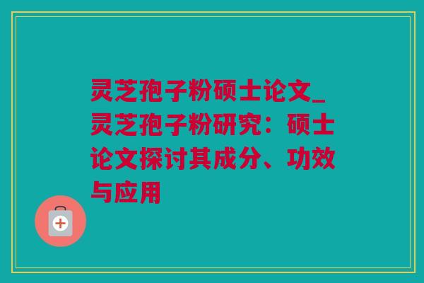 灵芝孢子粉硕士论文_灵芝孢子粉研究：硕士论文探讨其成分、功效与应用