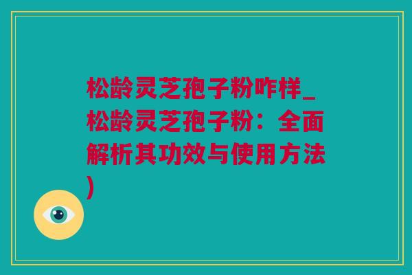 松龄灵芝孢子粉咋样_松龄灵芝孢子粉：全面解析其功效与使用方法)