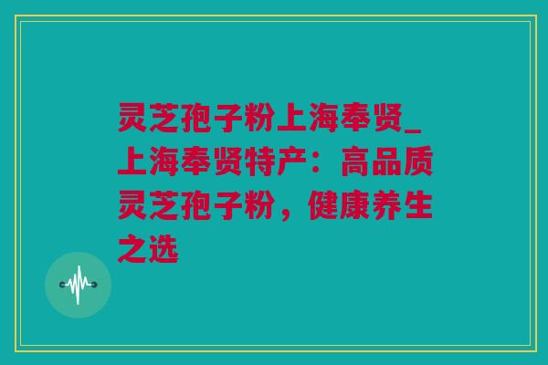 灵芝孢子粉上海奉贤_上海奉贤特产：高品质灵芝孢子粉，健康养生之选