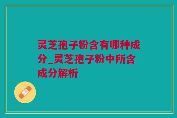 灵芝孢子粉含有哪种成分_灵芝孢子粉中所含成分解析