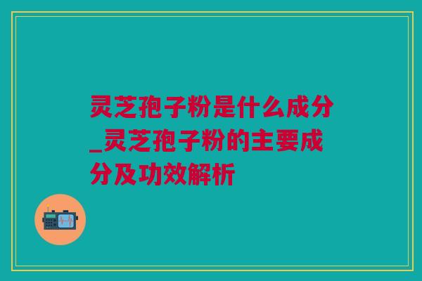 灵芝孢子粉是什么成分_灵芝孢子粉的主要成分及功效解析