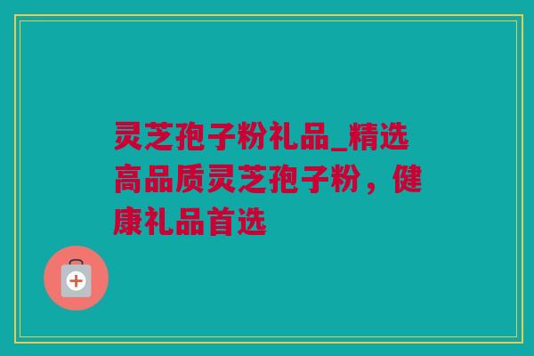灵芝孢子粉礼品_精选高品质灵芝孢子粉，健康礼品首选