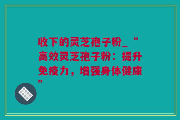 收下的灵芝孢子粉_“高效灵芝孢子粉：提升免疫力，增强身体健康”