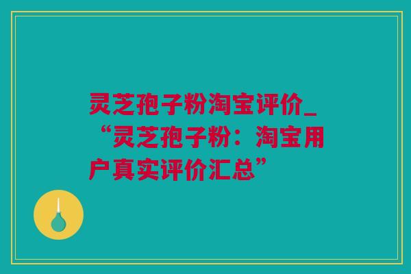 灵芝孢子粉淘宝评价_“灵芝孢子粉：淘宝用户真实评价汇总”