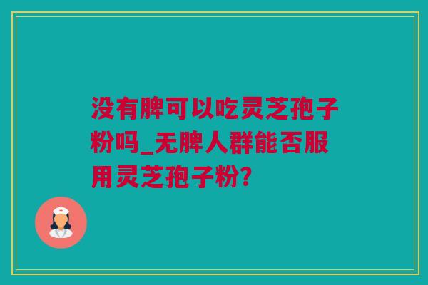 没有脾可以吃灵芝孢子粉吗_无脾人群能否服用灵芝孢子粉？