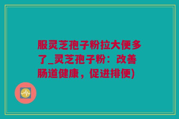服灵芝孢子粉拉大便多了_灵芝孢子粉：改善肠道健康，促进排便)
