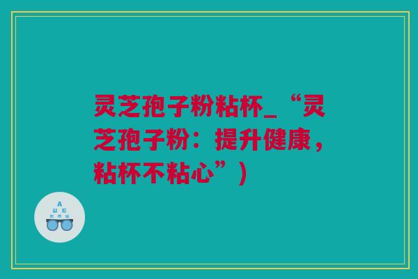 灵芝孢子粉粘杯_“灵芝孢子粉：提升健康，粘杯不粘心”)