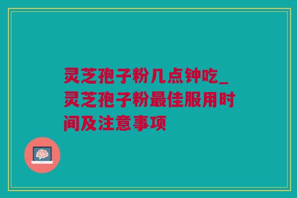 灵芝孢子粉几点钟吃_灵芝孢子粉最佳服用时间及注意事项