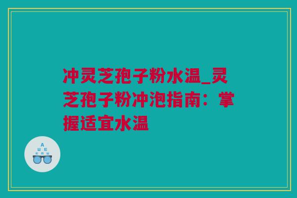 冲灵芝孢子粉水温_灵芝孢子粉冲泡指南：掌握适宜水温