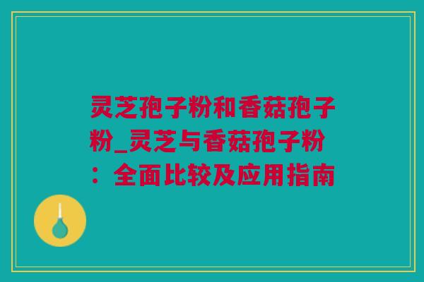 灵芝孢子粉和香菇孢子粉_灵芝与香菇孢子粉：全面比较及应用指南