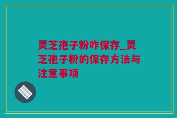 灵芝孢子粉咋保存_灵芝孢子粉的保存方法与注意事项