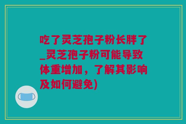 吃了灵芝孢子粉长胖了_灵芝孢子粉可能导致体重增加，了解其影响及如何避免)