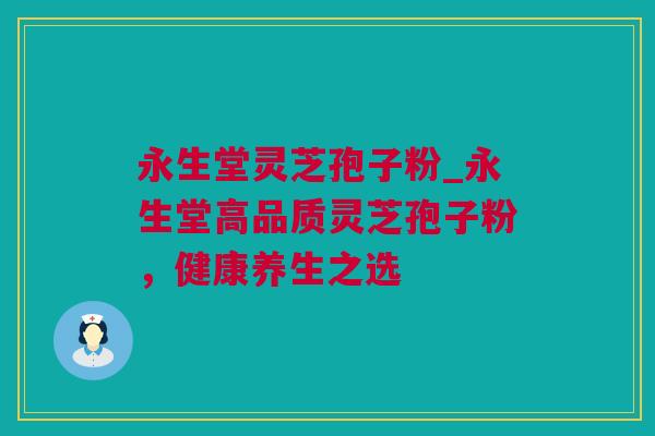 永生堂灵芝孢子粉_永生堂高品质灵芝孢子粉，健康养生之选