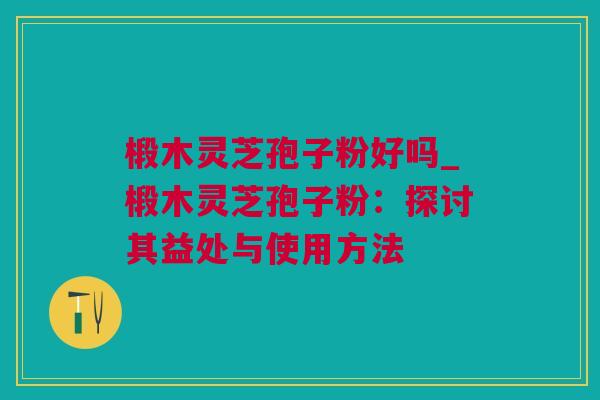 椴木灵芝孢子粉好吗_椴木灵芝孢子粉：探讨其益处与使用方法