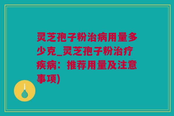 灵芝孢子粉用量多少克_灵芝孢子粉：推荐用量及注意事项)