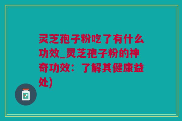 灵芝孢子粉吃了有什么功效_灵芝孢子粉的神奇功效：了解其健康益处)