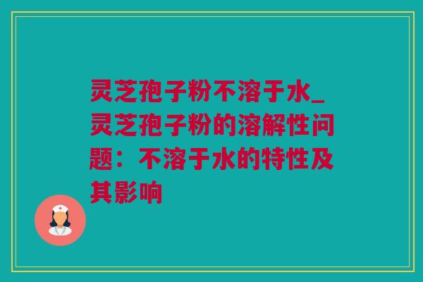 灵芝孢子粉不溶于水_灵芝孢子粉的溶解性问题：不溶于水的特性及其影响