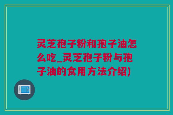 灵芝孢子粉和孢子油怎么吃_灵芝孢子粉与孢子油的食用方法介绍)