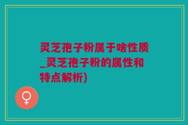 灵芝孢子粉属于啥性质_灵芝孢子粉的属性和特点解析)
