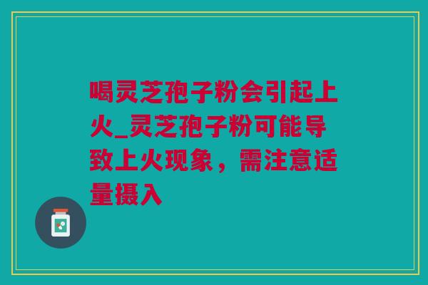 喝灵芝孢子粉会引起上火_灵芝孢子粉可能导致上火现象，需注意适量摄入