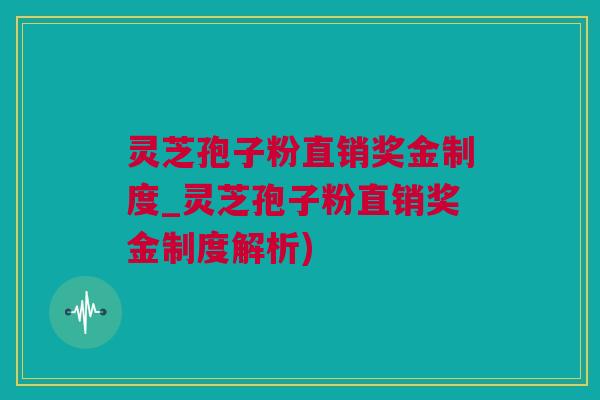 灵芝孢子粉直销奖金制度_灵芝孢子粉直销奖金制度解析)