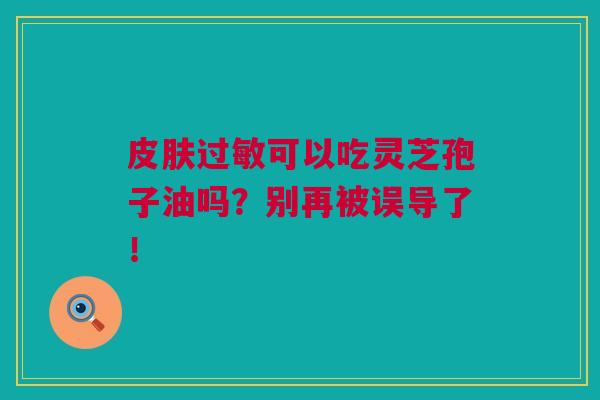 可以吃灵芝孢子油吗？别再被误导了！