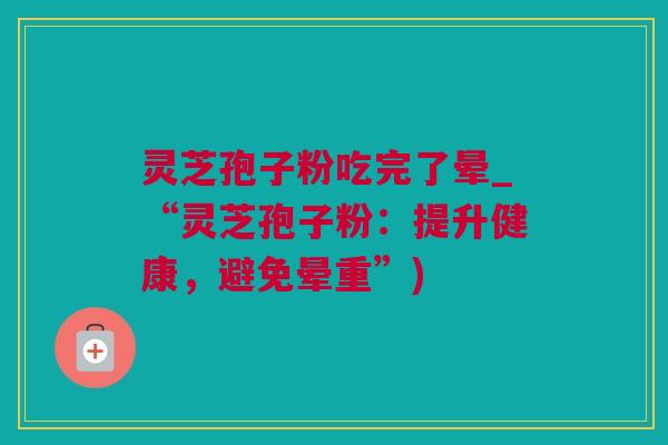 灵芝孢子粉吃完了晕_“灵芝孢子粉：提升健康，避免晕重”)