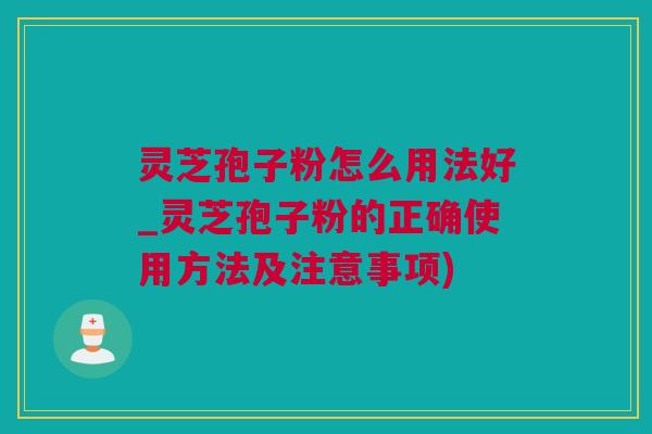 灵芝孢子粉怎么用法好_灵芝孢子粉的正确使用方法及注意事项)