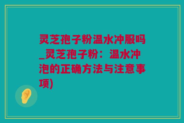 灵芝孢子粉温水冲服吗_灵芝孢子粉：温水冲泡的正确方法与注意事项)