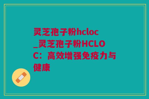灵芝孢子粉hcloc_灵芝孢子粉HCLOC：高效增强免疫力与健康