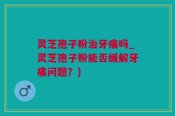 灵芝孢子粉治牙痛吗_灵芝孢子粉能否缓解牙痛问题？)