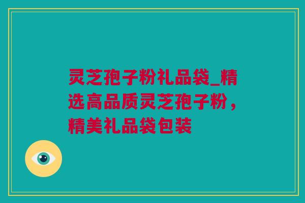灵芝孢子粉礼品袋_精选高品质灵芝孢子粉，精美礼品袋包装