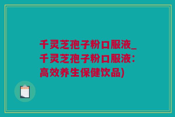 千灵芝孢子粉口服液_千灵芝孢子粉口服液：高效养生保健饮品)