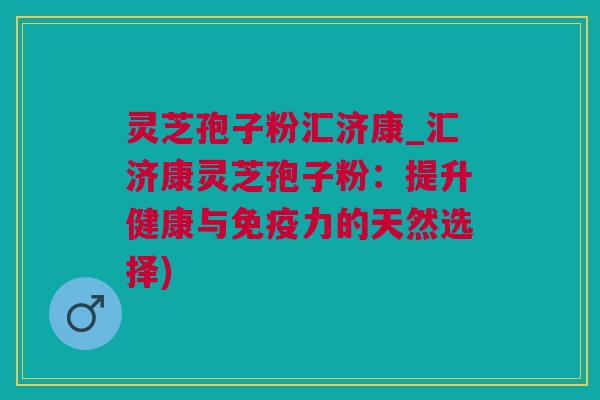 灵芝孢子粉汇济康_汇济康灵芝孢子粉：提升健康与免疫力的天然选择)