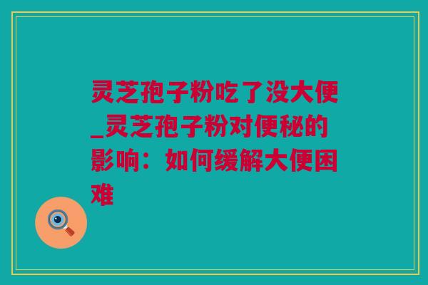 灵芝孢子粉吃了没大便_灵芝孢子粉对便秘的影响：如何缓解大便困难