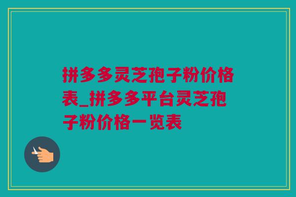拼多多灵芝孢子粉价格表_拼多多平台灵芝孢子粉价格一览表