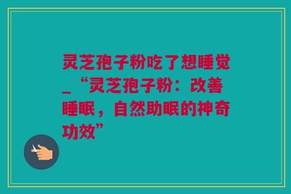 灵芝孢子粉吃了想睡觉_“灵芝孢子粉：改善，自然助眠的神奇功效”