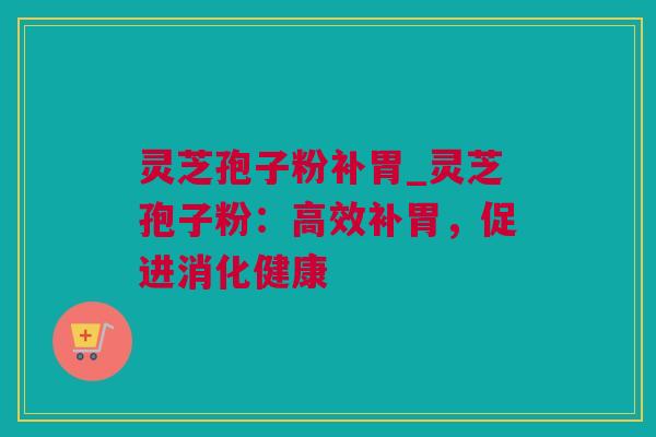 灵芝孢子粉补胃_灵芝孢子粉：高效补胃，促进消化健康