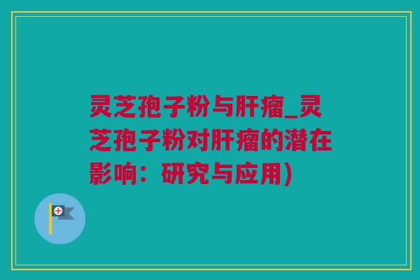 灵芝孢子粉与瘤_灵芝孢子粉对瘤的潜在影响：研究与应用)