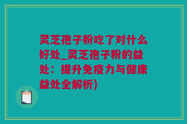 灵芝孢子粉吃了对什么好处_灵芝孢子粉的益处：提升免疫力与健康益处全解析)