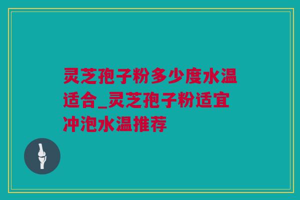 灵芝孢子粉多少度水温适合_灵芝孢子粉适宜冲泡水温推荐