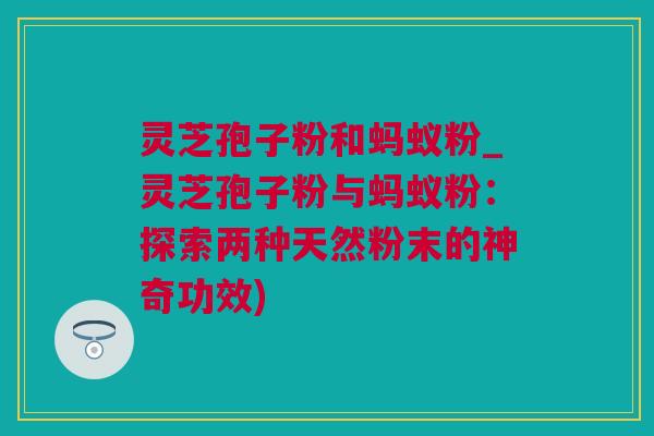 灵芝孢子粉和蚂蚁粉_灵芝孢子粉与蚂蚁粉：探索两种天然粉末的神奇功效)